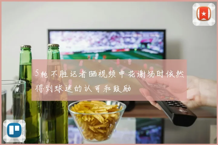 5轮不胜记者晒视频申花谢场时依然得到球迷的认可和鼓励